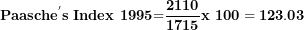 \[ \mathbf{Paasch}\mathbf{e}^{\mathbf{'}}\mathbf{s\ Index\ 1995}\mathbf{=}\frac{\mathbf{2110}}{\mathbf{1715}}\mathbf{x\ 100 = 123.03}\  \]