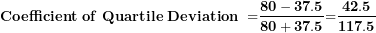 \[ \mathbf{Coefficient\ of\ Quartile\ Deviation\ =}\frac{\mathbf{80 - 37.5}}{\mathbf{80 + 37.5}}\mathbf{=}\frac{\mathbf{42.5}}{\mathbf{117.5}}\  \]