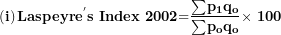 \[ \left( \mathbf{i} \right)\mathbf{Laspeyr}\mathbf{e}^{\mathbf{'}}\mathbf{s\ Index}\mathbf{\ }\mathbf{2002}\mathbf{=}\frac{\mathbf{\sum}\mathbf{p}_{\mathbf{1}}\mathbf{q}_{\mathbf{o}}}{\mathbf{\sum}\mathbf{p}_{\mathbf{o}}\mathbf{q}_{\mathbf{o}}}\mathbf{\times}\mathbf{\ 100}\ \]