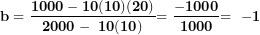 \[ \mathbf{b = \ }\frac{\mathbf{1000 - 10(10)(20)}}{\mathbf{2000 - \ 10(10)&sup2;}}\mathbf{= \ }\frac{\mathbf{- 1000}}{\mathbf{1000}}\mathbf{= \ - 1\ }\  \]