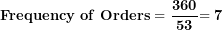 \[ \mathbf{Frequency\ of\ Orders = \ }\frac{\mathbf{360}}{\mathbf{53}}\mathbf{= 7}\  \]