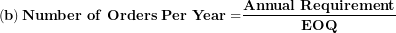 \[  \left( \mathbf{b} \right)\mathbf{Number\ of\ Orders\ Per\ Year =}\frac{\mathbf{Annual\ Requirement}}{\mathbf{EOQ}}\ \]