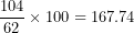 \[  \frac{104}{62} \times 100 = 167.74\  \]