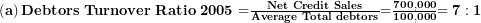   \left( \mathbf{a} \right)\mathbf{Debtors\ Turnover\ Ratio\ 2005 =}\frac{\mathbf{Net\ Credit\ Sales}}{\mathbf{Average\ Total\ debtors}}\mathbf{=}\frac{\mathbf{700,000}}{\mathbf{100,000}}\mathbf{= 7:1}\ 