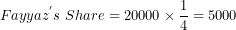 \[ {Fayyaz}^{'}s\ Share = 20000 \times \frac{1}{4} = 5000\  \]