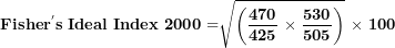 \[ \mathbf{Fishe}\mathbf{r}^{\mathbf{'}}\mathbf{s\ Ideal\ Index\ 2000 =}\sqrt{\left( \frac{\mathbf{470}}{\mathbf{425}}\mathbf{\ \times \ }\frac{\mathbf{530}}{\mathbf{505}} \right)}\mathbf{\ \times \ 100}\  \]
