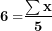 \[  \mathbf{6 =}\frac{\mathbf{\sum x}}{\mathbf{5}}\ \]