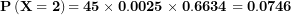 \[ \(\mathbf{P}\left( \mathbf{X = 2} \right)\mathbf{= 45 \times 0.0025 \times 0.6634 = 0.0746}\ \]