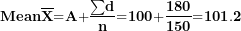 \[ \mathbf{Mean}\overline{\mathbf{X}}\mathbf{=}\mathbf{A}\mathbf{+}\frac{\mathbf{\sum}\mathbf{d}}{\mathbf{n}}\mathbf{=}\mathbf{100}\mathbf{+}\frac{\mathbf{180}}{\mathbf{150}}\mathbf{=}\mathbf{101}\mathbf{.}\mathbf{2}\ \]
