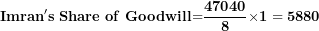 \[ \mathbf{Imran's\ Share\ of\ Goodwill}\mathbf{=}\frac{\mathbf{47040}}{\mathbf{8}}\mathbf{\times 1 = 5880}\mathbf{\ }\  \]