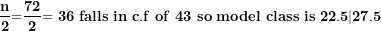 \[  \frac{\mathbf{n}}{\mathbf{2}}\mathbf{=}\frac{\mathbf{72}}{\mathbf{2}}\mathbf{= 36\ falls\ in\ c.f\ of\ 43\ so\ model\ class\ is\ }\mathbf{22.5—27.5}\  \]