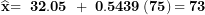 \[ \widehat{\mathbf{x}}\mathbf{= \ 32.05\ + \ 0.5439}\left( \mathbf{75} \right)\mathbf{= 73}\ \]