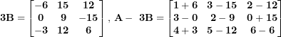 \[ \mathbf{3}\mathbf{B =}\begin{bmatrix}\mathbf{- 6} & \mathbf{15} & \mathbf{12} \\\mathbf{0} & \mathbf{9} & \mathbf{- 15} \\\mathbf{- 3} & \mathbf{12} & \mathbf{6} \\\end{bmatrix}\mathbf{,\ }\mathbf{A - \ 3}\mathbf{B =}\begin{bmatrix}\mathbf{1 + 6} & \mathbf{3 - 15} & \mathbf{2 - 12} \\\mathbf{3 - 0} & \mathbf{2 - 9} & \mathbf{0 + 15} \\\mathbf{4 + 3} & \mathbf{5 - 12} & \mathbf{6 - 6} \\\end{bmatrix}\  \]