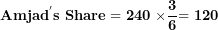\[ \mathbf{Amja}\mathbf{d}^{\mathbf{'}}\mathbf{s\ Share = 240\ \times}\frac{\mathbf{3}}{\mathbf{6}}\mathbf{= 120}\  \]