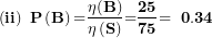 \[ \left( \mathbf{ii} \right)\mathbf{\ P}\left( \mathbf{B} \right)\mathbf{=}\frac{\mathbf{\eta(B)}}{\mathbf{\eta}\left( \mathbf{S} \right)}\mathbf{=}\frac{\mathbf{25}}{\mathbf{75}}\mathbf{= \ 0.34}\  \]