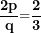 \[ \frac{\mathbf{2}\mathbf{p}}{\mathbf{q}}\mathbf{=}\frac{\mathbf{2}}{\mathbf{3}}\ \]
