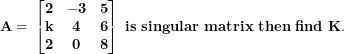\[  \mathbf{A = \ }\begin{bmatrix}\mathbf{2} & \mathbf{- 3} & \mathbf{5} \\\mathbf{k} & \mathbf{4} & \mathbf{6} \\\mathbf{2} & \mathbf{0} & \mathbf{8} \\\end{bmatrix}\mathbf{\ is\ singular\ matrix\ then\ find\ K.}\ \]