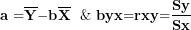 \[ \mathbf{a =}\overline{\mathbf{Y}}\mathbf{- b}\overline{\mathbf{X}}\mathbf{\ \ \&\ }\mathbf{b}{\mathbf{yx}}\mathbf{=}\mathbf{r}{\mathbf{xy}}\mathbf{=}\frac{\mathbf{Sy}}{\mathbf{Sx}}\mathbf{\ \ \ }\  \]