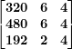 \[ \begin{bmatrix}\mathbf{320} & \mathbf{6} & \mathbf{4} \\\mathbf{480} & \mathbf{6} & \mathbf{4} \\\mathbf{192} & \mathbf{2} & \mathbf{4} \\\end{bmatrix} \]