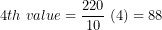 \[ 4th\ value = \frac{220}{10}\ (4) = 88\ \]