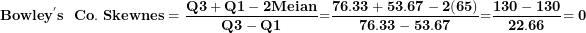 \[ \mathbf{Bowle}\mathbf{y}^{\mathbf{'}}\mathbf{s\ \ Co.\ Skewnes = \ }\frac{\mathbf{Q}\mathbf{3 + Q}\mathbf{1 - 2}\mathbf{Meian}}{\mathbf{Q}\mathbf{3 - Q}\mathbf{1}}\mathbf{=}\frac{\mathbf{76.33 + 53.67 - 2(65)}}{\mathbf{76.33 - 53.67}}\mathbf{=}\frac{\mathbf{130 - 130}}{\mathbf{22.66}}\mathbf{= 0}\  \]