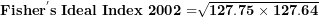 \[ \mathbf{Fishe}\mathbf{r}^{\mathbf{'}}\mathbf{s\ Ideal\ Index\ 2002 =}\sqrt{\mathbf{127.75 \times 127.64}}\  \]