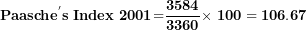 \[ \mathbf{Paasch}\mathbf{e}^{\mathbf{'}}\mathbf{s\ Index\ 2001}\mathbf{=}\frac{\mathbf{3584}}{\mathbf{3360}}\mathbf{\times \ 100 = 106.67}\ \]