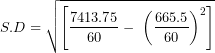 \[ S.D = \sqrt{\left\lbrack \frac{7413.75}{60} - \ \left( \frac{665.5}{60} \right)^{2} \right\rbrack}\ \]