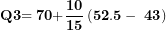 \[ \mathbf{Q}\mathbf{3}\mathbf{= 70 +}\frac{\mathbf{10}}{\mathbf{15}}\left( \mathbf{52.5 - \ 43} \right)\ \]
