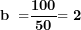 \[ \mathbf{b\  =}\frac{\mathbf{100}}{\mathbf{50}}\mathbf{= 2}\ \]