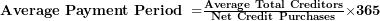  \mathbf{Average\ Payment\ Period\ =}\frac{\mathbf{Average\ Total\ Creditors}}{\mathbf{Net\ Credit\ Purchases}}\mathbf{\times 365}\  