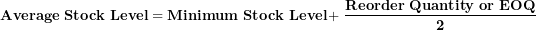 \[  \mathbf{Average\ Stock\ Level = Minimum\ Stock\ Level + \ }\frac{\mathbf{Reorder\ Quantity\ or\ EOQ}}{\mathbf{2}}\ \]