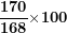 \[ \frac{\mathbf{170}}{\mathbf{168}}\mathbf{\times}\mathbf{100}\ \]