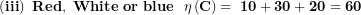 \[  \left( \mathbf{iii} \right)\mathbf{\ }\mathbf{Red,\ White\ or\ blue}\mathbf{\ \ \eta}\left( \mathbf{C} \right)\mathbf{= \ 10 + 30 + 20 = 60}\ \]