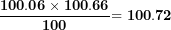 \[   \frac{\mathbf{100.06 \times 100.66}}{\mathbf{100}}\mathbf{= 100.72}\ \]
