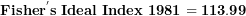 \[  \mathbf{Fishe}\mathbf{r}^{\mathbf{'}}\mathbf{s\ Ideal\ Index\ 1981 = 113.99}\ \]