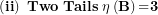 \[ \left( \mathbf{ii} \right)\mathbf{\ Two\ Tails\ \eta}\left( \mathbf{B} \right)\mathbf{=}\mathbf{3}\  \]