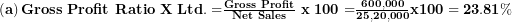  \left( \mathbf{a} \right)\mathbf{Gross\ Profit\ Ratio\ X\ Ltd. =}\frac{\mathbf{Gross\ Profit}}{\mathbf{Net\ Sales}}\mathbf{\ x\ 100 =}\frac{\mathbf{600,000}}{\mathbf{25,20,000}}\mathbf{x100 = 23.81\%}\  