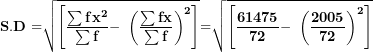 \[  \mathbf{S.D =}\sqrt{\left\lbrack \frac{\mathbf{\sum f}\mathbf{x}^{\mathbf{2}}}{\mathbf{\sum f}}\mathbf{- \ }\left( \frac{\mathbf{\sum fx}}{\mathbf{\sum f}} \right)^{\mathbf{2}} \right\rbrack}\mathbf{=}\sqrt{\left\lbrack \frac{\mathbf{61475}}{\mathbf{72}}\mathbf{- \ }\left( \frac{\mathbf{2005}}{\mathbf{72}} \right)^{\mathbf{2}} \right\rbrack}\  \]