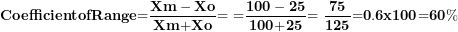 \[ \mathbf{CoefficientofRange}\mathbf{=}\frac{\mathbf{Xm - Xo}}{\mathbf{Xm}\mathbf{+}\mathbf{Xo}}\mathbf{= \ =}\frac{\mathbf{100 - 25}}{\mathbf{100}\mathbf{+}\mathbf{25}}\mathbf{= \ }\frac{\mathbf{75}}{\mathbf{125}}\mathbf{=}\mathbf{0}\mathbf{.}\mathbf{6}\mathbf{x}\mathbf{100}\mathbf{=}\mathbf{60}\mathbf{\%\ }\ \]
