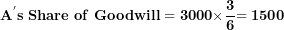 \[  \mathbf{A}^{\mathbf{'}}\mathbf{s\ Share\ of\ Goodwill = 3000 \times}\frac{\mathbf{3}}{\mathbf{6}}\mathbf{= 1500}\ \]