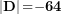 \[  \left| \mathbf{D} \right|\mathbf{=}\mathbf{-}\mathbf{64}\ \]