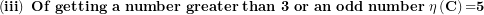\[ \left( \mathbf{iii} \right)\mathbf{\ }\mathbf{Of\ getting\ a\ number\ greater\ than\ 3\ or\ an\ odd\ number}\mathbf{\ }\mathbf{\eta}\left( \mathbf{C} \right)\mathbf{=}\mathbf{5}\  \]