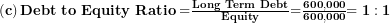  \left( \mathbf{c} \right)\mathbf{Debt\ to\ Equity\ Ratio =}\frac{\mathbf{Long\ Term\ Debt}}{\mathbf{Equity}}\mathbf{=}\frac{\mathbf{600,000}}{\mathbf{600,000}}\mathbf{= 1:1}\  