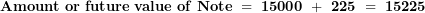 \[  \mathbf{Amount\ or\ future\ value\ of\ Note\ = \ 15000\ + \ 225\ = \ 15225}\ \]