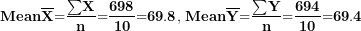 \[ \mathbf{Mean}\overline{\mathbf{X}}\mathbf{=}\frac{\mathbf{\sum}\mathbf{X}}{\mathbf{n}}\mathbf{=}\frac{\mathbf{698}}{\mathbf{10}}\mathbf{=}\mathbf{69.8}\mathbf{,\ }\mathbf{Mean}\overline{\mathbf{Y}}\mathbf{=}\frac{\mathbf{\sum}\mathbf{Y}}{\mathbf{n}}\mathbf{=}\frac{\mathbf{694}}{\mathbf{10}}\mathbf{=}\mathbf{69.4}\ \]