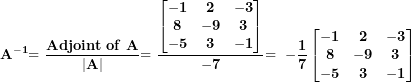 \[ \mathbf{A}^{\mathbf{- 1}}\mathbf{= \ }\frac{\mathbf{Adjoint\ of\ A}}{\left| \mathbf{A} \right|}\mathbf{= \ }\frac{\begin{bmatrix}\mathbf{- 1} &\mathbf{2} & \mathbf{- 3} \\\mathbf{8} & \mathbf{- 9} & \mathbf{3} \\\mathbf{- 5} & \mathbf{3} & \mathbf{- 1} \\\end{bmatrix}}{\mathbf{-7}}\mathbf{= \ -}\frac{\mathbf{1}}{\mathbf{7}}\begin{bmatrix}\mathbf{- 1} & \mathbf{2} & \mathbf{- 3} \\\mathbf{8} & \mathbf{- 9} &\mathbf{3} \\\mathbf{- 5} & \mathbf{3} & \mathbf{- 1} \\\end{bmatrix}\ \]
