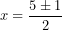 \[  x = \frac{5 \pm 1}{2}\ \]