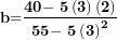 \[ \mathbf{b}\mathbf{=}\frac{\mathbf{40}\mathbf{-}\mathbf{\ 5}\left( \mathbf{3} \right)\left( \mathbf{2} \right)}{\mathbf{55}\mathbf{- \ 5}\left( \mathbf{3} \right)^{\mathbf{2}}}\ \]