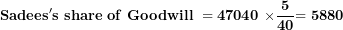 \[  \mathbf{Sadees's\ share\ of\ Goodwill\ = 47040\ \times}\frac{\mathbf{5}}{\mathbf{40}}\mathbf{= 5880\ }\ \]